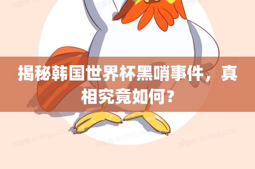 揭秘韩国世界杯黑哨事件，真相究竟如何？
