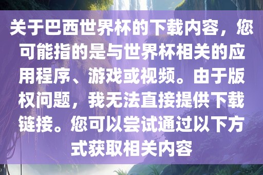 关于巴西世界杯的下载内容，您可能指的是与世界杯相关的应用程序、游戏或视频。由于版权问题，我无法直接提供下载链接。您可以尝试通过以下方式获取相关内容