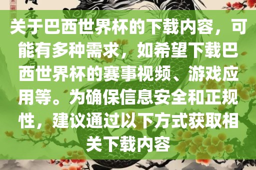 关于巴西世界杯的下载内容，可能有多种需求，如希望下载巴西世界杯的赛事视频、游戏应用等。为确保信息安全和正规性，建议通过以下方式获取相关下载内容