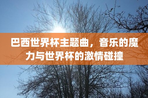 巴西世界杯主题曲，音乐的魔力与世界杯的激情碰撞