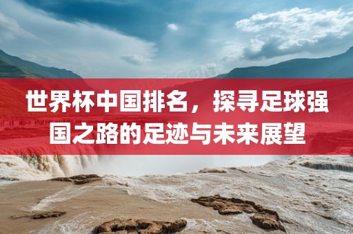 世界杯中国排名，探寻足球强国之路的足迹与未来展望