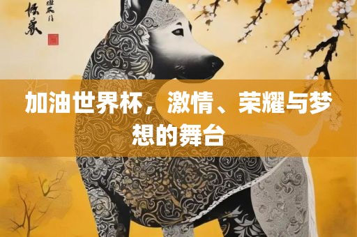 加油世界杯，激情、荣耀与梦想的舞台