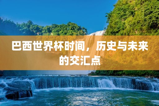 巴西世界杯时间，历史与未来的交汇点