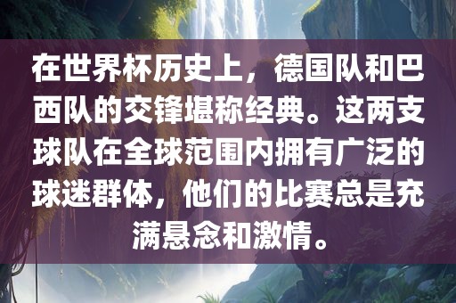 在世界杯历史上，德国队和巴西队的交锋堪称经典。这两支球队在全球范围内拥有广泛的球迷群体，他们的比赛总是充满悬念和激情。