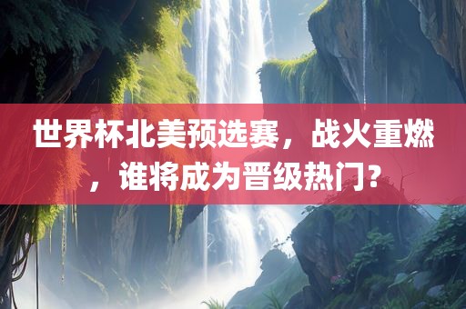 世界杯北美预选赛，战火重燃，谁将成为晋级热门？