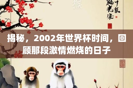 揭秘，2002年世界杯时间，回顾那段激情燃烧的日子