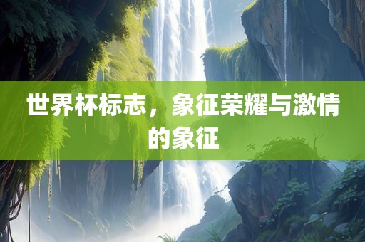 世界杯标志，象征荣耀与激情的象征