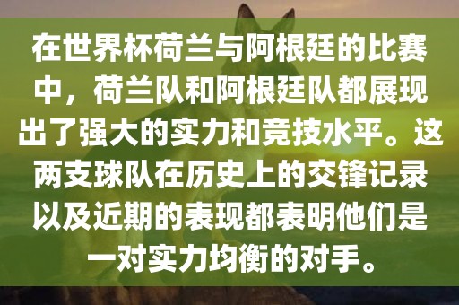 在世界杯荷兰与阿根廷的比赛中，荷兰队和阿根廷队都展现出了强大的实力和竞技水平。这两支球队在历史上的交锋记录以及近期的表现都表明他们是一对实力均衡的对手。