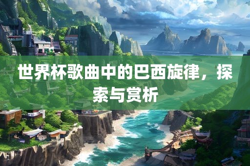 世界杯歌曲中的巴西旋律，探索与赏析