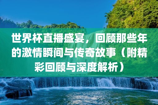 世界杯直播盛宴，回顾那些年的激情瞬间与传奇故事（附精彩回顾与深度解析）