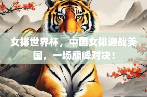 女排世界杯，中国女排迎战美国，一场巅峰对决！