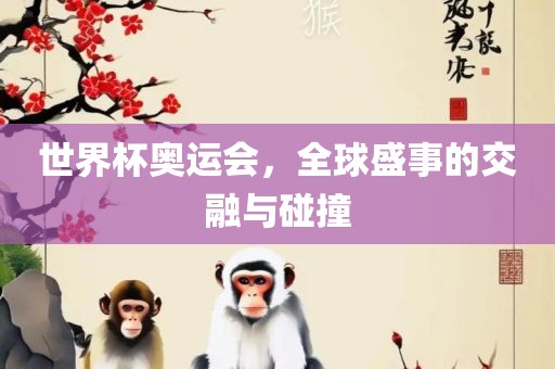 世界杯奥运会，全球盛事的交融与碰撞
