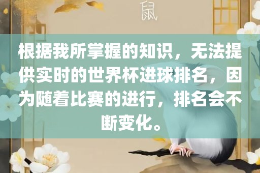 根据我所掌握的知识，无法提供实时的世界杯进球排名，因为随着比赛的进行，排名会不断变化。