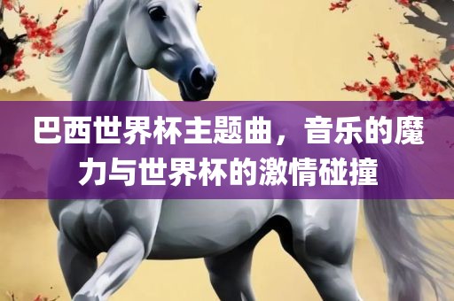 巴西世界杯主题曲，音乐的魔力与世界杯的激情碰撞