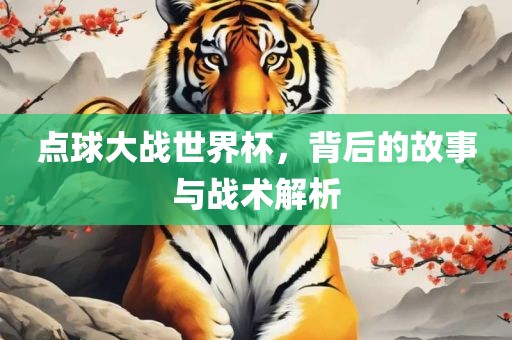 点球大战世界杯，背后的故事与战术解析