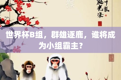 世界杯B组，群雄逐鹿，谁将成为小组霸主？