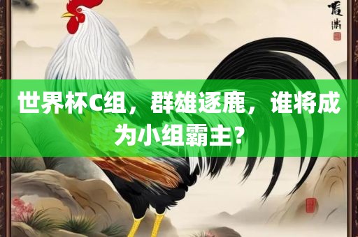世界杯C组，群雄逐鹿，谁将成为小组霸主？