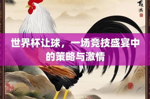 世界杯让球，一场竞技盛宴中的策略与激情