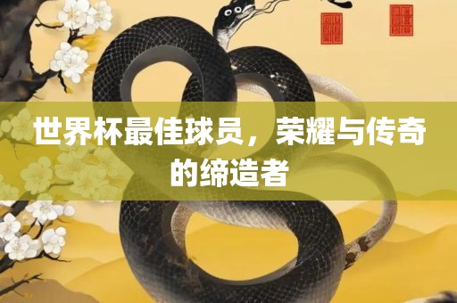 世界杯最佳球员，荣耀与传奇的缔造者