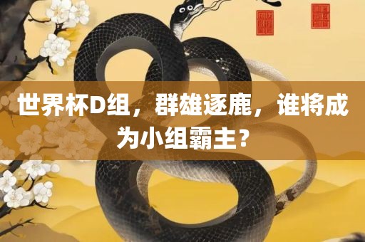 世界杯D组，群雄逐鹿，谁将成为小组霸主？