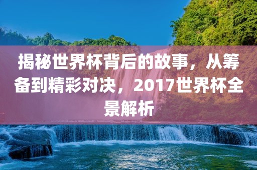 揭秘世界杯背后的故事，从筹备到精彩对决，2017世界杯全景解析