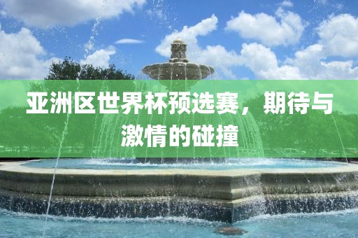 亚洲区世界杯预选赛，期待与激情的碰撞