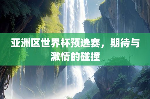 亚洲区世界杯预选赛，期待与激情的碰撞