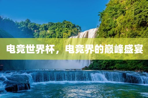 电竞世界杯，电竞界的巅峰盛宴