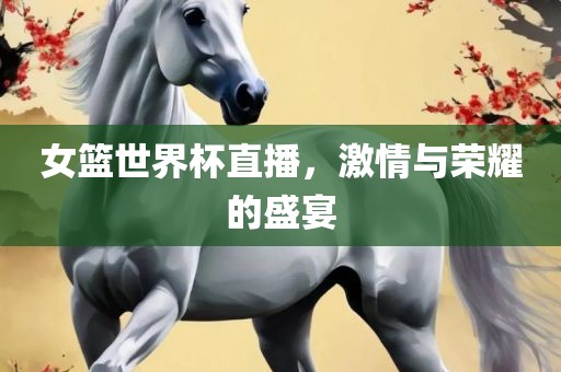 女篮世界杯直播，激情与荣耀的盛宴