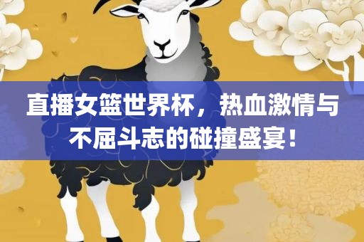 直播女篮世界杯，热血激情与不屈斗志的碰撞盛宴！