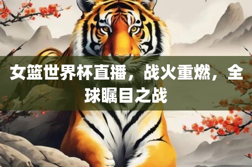 女篮世界杯直播，战火重燃，全球瞩目之战