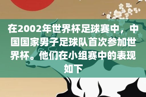 在2002年世界杯足球赛中，中国国家男子足球队首次参加世界杯。他们在小组赛中的表现如下