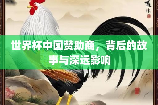 世界杯中国赞助商，背后的故事与深远影响