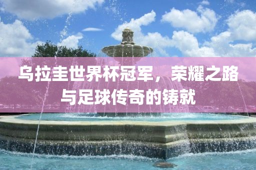 乌拉圭世界杯冠军，荣耀之路与足球传奇的铸就