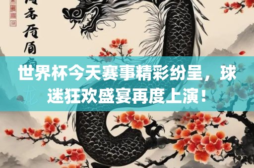 世界杯今天赛事精彩纷呈，球迷狂欢盛宴再度上演！