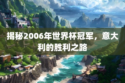 揭秘2006年世界杯冠军，意大利的胜利之路