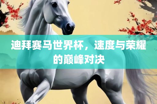 迪拜赛马世界杯，速度与荣耀的巅峰对决