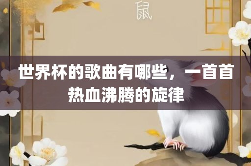 世界杯的歌曲有哪些，一首首热血沸腾的旋律