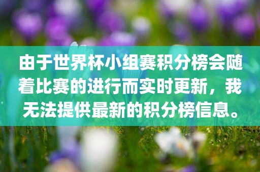 由于世界杯小组赛积分榜会随着比赛的进行而实时更新，我无法提供最新的积分榜信息。