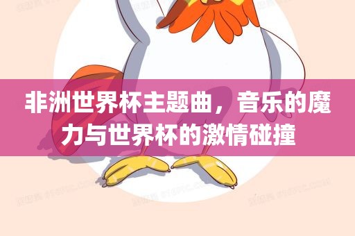 非洲世界杯主题曲，音乐的魔力与世界杯的激情碰撞