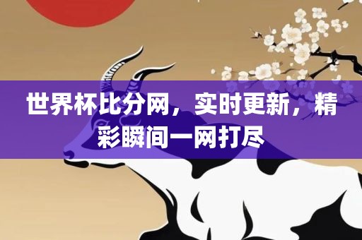 世界杯比分网，实时更新，精彩瞬间一网打尽