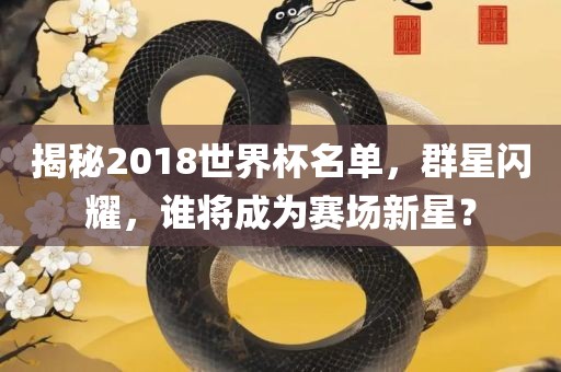 揭秘2018世界杯名单，群星闪耀，谁将成为赛场新星？