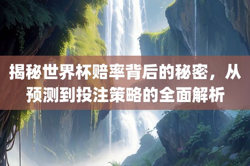 揭秘世界杯赔率背后的秘密，从预测到投注策略的全面解析