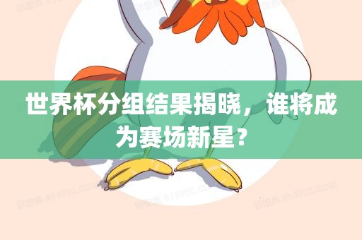 世界杯分组结果揭晓，谁将成为赛场新星？