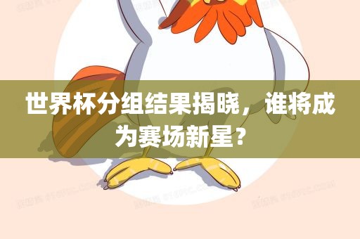 世界杯分组结果揭晓，谁将成为赛场新星？
