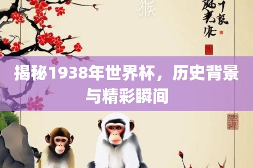 揭秘1938年世界杯，历史背景与精彩瞬间