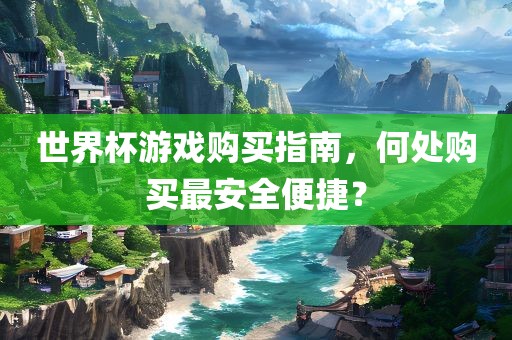 世界杯游戏购买指南，何处购买最安全便捷？