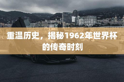 重温历史，揭秘1962年世界杯的传奇时刻