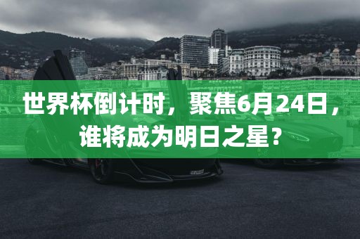 世界杯倒计时，聚焦6月24日，谁将成为明日之星？