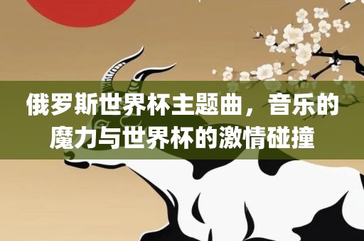 俄罗斯世界杯主题曲，音乐的魔力与世界杯的激情碰撞